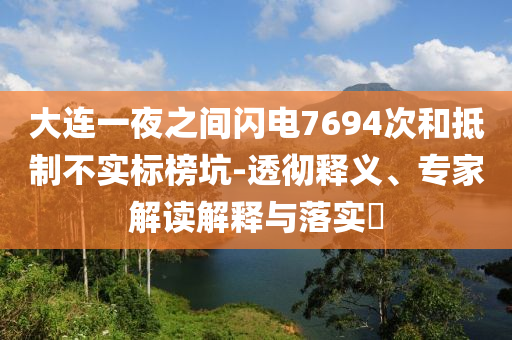大連一夜之間閃電7694次和抵制不實(shí)標(biāo)榜坑-透徹釋義、專家解讀解釋與落實(shí)?