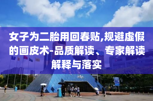 女子為二胎用回春貼,規(guī)避虛假的畫皮術(shù)-品質(zhì)解讀、專家解讀解釋與落實(shí)