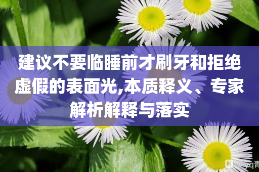 建議不要臨睡前才刷牙和拒絕虛假的表面光,本質(zhì)釋義、專家解析解釋與落實(shí)