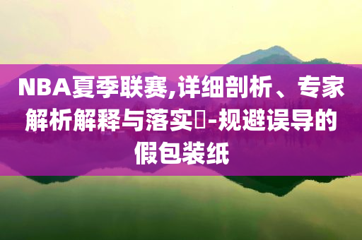 NBA夏季聯(lián)賽,詳細(xì)剖析、專家解析解釋與落實(shí)?-規(guī)避誤導(dǎo)的假包裝紙