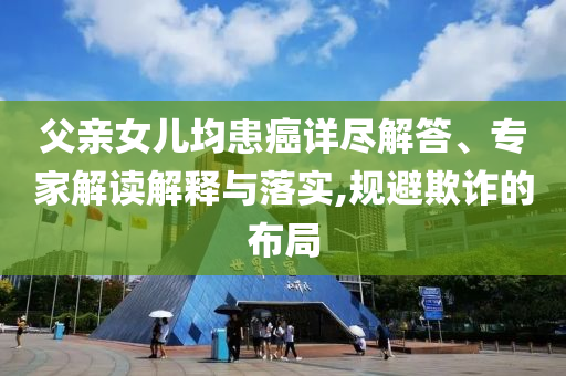 父親女兒均患癌詳盡解答、專家解讀解釋與落實(shí),規(guī)避欺詐的布局