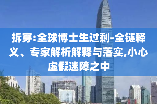 拆穿:全球博士生過剩-全鏈釋義、專家解析解釋與落實(shí),小心虛假迷障之中