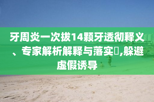 牙周炎一次拔14顆牙透徹釋義、專家解析解釋與落實(shí)?,躲避虛假誘導(dǎo)