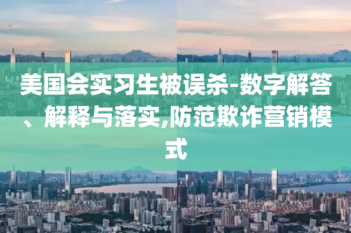 美國會(huì)實(shí)習(xí)生被誤殺-數(shù)字解答、解釋與落實(shí),防范欺詐營銷模式