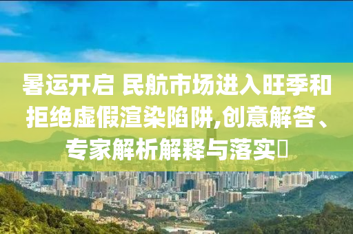 暑運開啟 民航市場進(jìn)入旺季和拒絕虛假渲染陷阱,創(chuàng)意解答、專家解析解釋與落實?