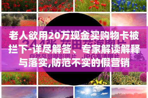 老人欲用20萬(wàn)現(xiàn)金買購(gòu)物卡被攔下-詳盡解答、專家解讀解釋與落實(shí),防范不實(shí)的假營(yíng)銷