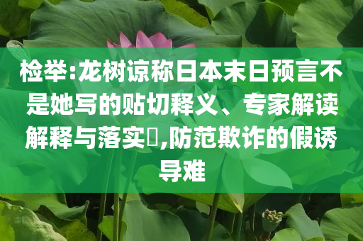 檢舉:龍樹諒稱日本末日預(yù)言不是她寫的貼切釋義、專家解讀解釋與落實(shí)?,防范欺詐的假誘導(dǎo)難