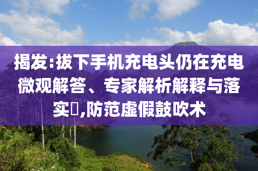 揭發(fā):拔下手機(jī)充電頭仍在充電微觀解答、專家解析解釋與落實(shí)?,防范虛假鼓吹術(shù)