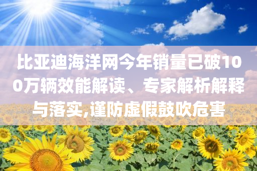 比亞迪海洋網今年銷量已破100萬輛效能解讀、專家解析解釋與落實,謹防虛假鼓吹危害