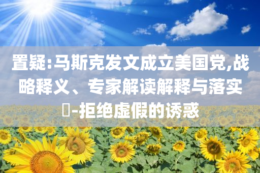 置疑:馬斯克發(fā)文成立美國(guó)黨,戰(zhàn)略釋義、專家解讀解釋與落實(shí)?-拒絕虛假的誘惑