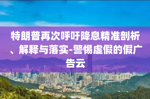 特朗普再次呼吁降息精準(zhǔn)剖析、解釋與落實-警惕虛假的假廣告云