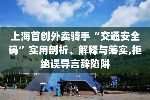 上海首創(chuàng)外賣騎手“交通安全碼”實用剖析、解釋與落實,拒絕誤導言辭陷阱