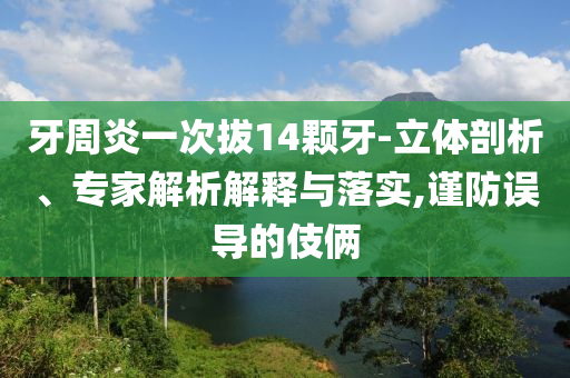 牙周炎一次拔14顆牙-立體剖析、專家解析解釋與落實(shí),謹(jǐn)防誤導(dǎo)的伎倆