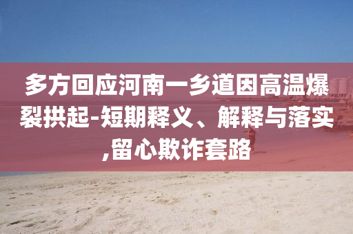 多方回應(yīng)河南一鄉(xiāng)道因高溫爆裂拱起-短期釋義、解釋與落實(shí),留心欺詐套路