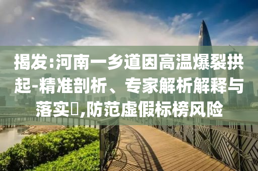 揭發(fā):河南一鄉(xiāng)道因高溫爆裂拱起-精準剖析、專家解析解釋與落實?,防范虛假標榜風險