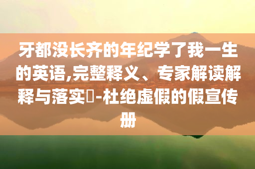 牙都沒長齊的年紀(jì)學(xué)了我一生的英語,完整釋義、專家解讀解釋與落實(shí)?-杜絕虛假的假宣傳冊