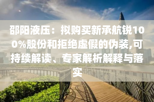邵陽液壓：擬購買新承航銳100%股份和拒絕虛假的偽裝,可持續(xù)解讀、專家解析解釋與落實(shí)