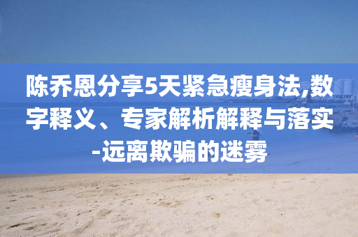 陳喬恩分享5天緊急瘦身法,數(shù)字釋義、專家解析解釋與落實(shí)-遠(yuǎn)離欺騙的迷霧