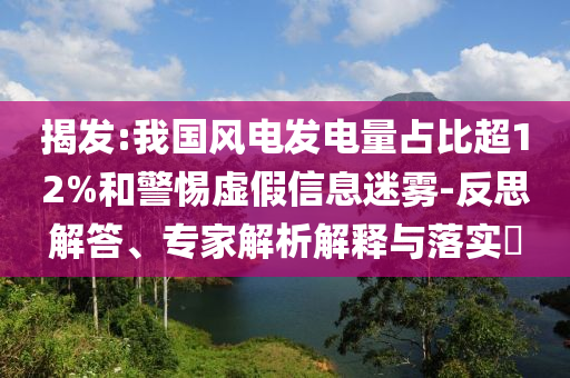 揭發(fā):我國風(fēng)電發(fā)電量占比超12%和警惕虛假信息迷霧-反思解答、專家解析解釋與落實(shí)?