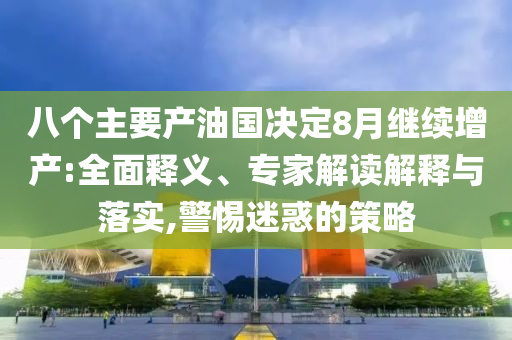 八個(gè)主要產(chǎn)油國(guó)決定8月繼續(xù)增產(chǎn):全面釋義、專家解讀解釋與落實(shí),警惕迷惑的策略