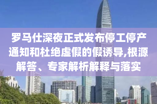 羅馬仕深夜正式發(fā)布停工停產(chǎn)通知和杜絕虛假的假誘導(dǎo),根源解答、專家解析解釋與落實(shí)