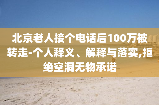 北京老人接個(gè)電話后100萬(wàn)被轉(zhuǎn)走-個(gè)人釋義、解釋與落實(shí),拒絕空洞無(wú)物承諾