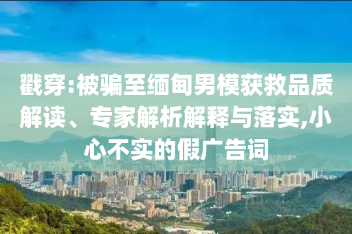 戳穿:被騙至緬甸男模獲救品質(zhì)解讀、專家解析解釋與落實(shí),小心不實(shí)的假?gòu)V告詞