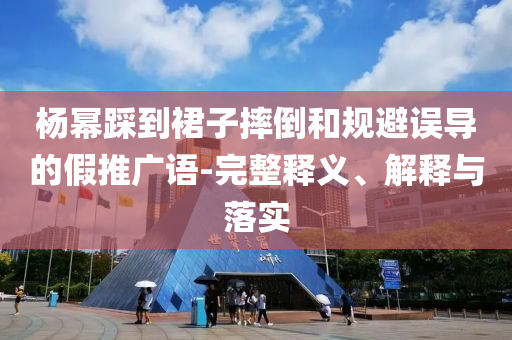 楊冪踩到裙子摔倒和規(guī)避誤導(dǎo)的假推廣語(yǔ)-完整釋義、解釋與落實(shí)