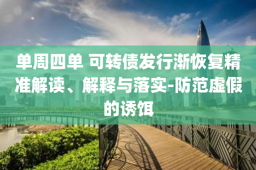 單周四單 可轉(zhuǎn)債發(fā)行漸恢復(fù)精準(zhǔn)解讀、解釋與落實(shí)-防范虛假的誘餌