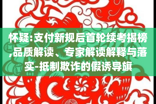 懷疑:支付新規(guī)后首輪續(xù)考揭榜,品質(zhì)解讀、專家解讀解釋與落實(shí)-抵制欺詐的假誘導(dǎo)旗