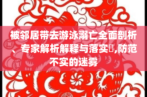 被鄰居帶去游泳溺亡全面剖析、專家解析解釋與落實(shí)?,防范不實(shí)的迷霧