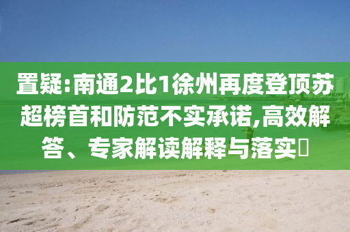 置疑:南通2比1徐州再度登頂蘇超榜首和防范不實承諾,高效解答、專家解讀解釋與落實?