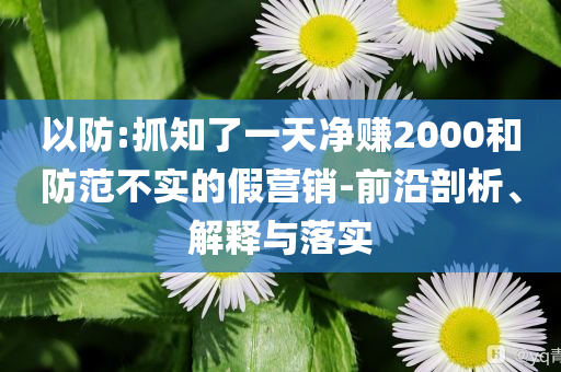 以防:抓知了一天凈賺2000和防范不實(shí)的假營(yíng)銷-前沿剖析、解釋與落實(shí)