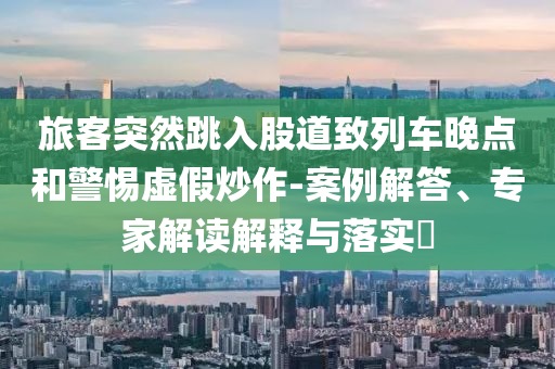 旅客突然跳入股道致列車(chē)晚點(diǎn)和警惕虛假炒作-案例解答、專(zhuān)家解讀解釋與落實(shí)?