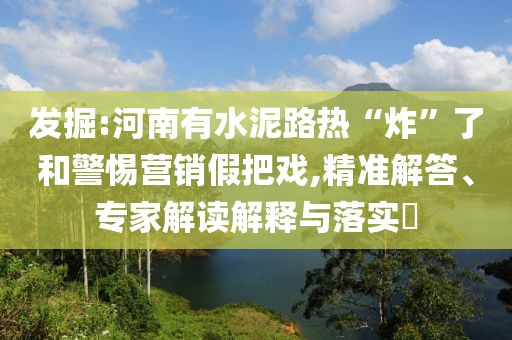 發(fā)掘:河南有水泥路熱“炸”了和警惕營銷假把戲,精準解答、專家解讀解釋與落實?