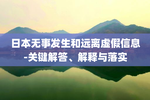 日本無事發(fā)生和遠(yuǎn)離虛假信息-關(guān)鍵解答、解釋與落實