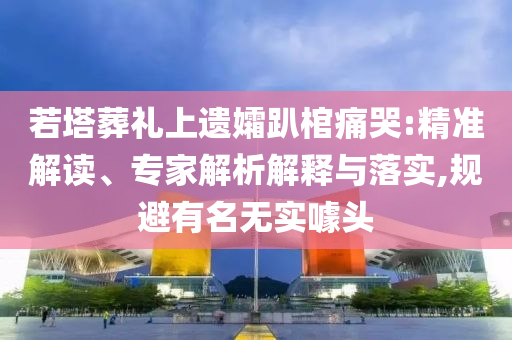 若塔葬禮上遺孀趴棺痛哭:精準解讀、專家解析解釋與落實,規(guī)避有名無實噱頭