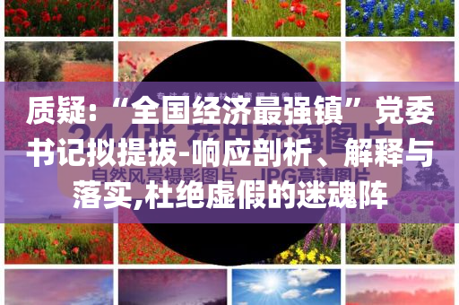 質(zhì)疑:“全國經(jīng)濟(jì)最強(qiáng)鎮(zhèn)”黨委書記擬提拔-響應(yīng)剖析、解釋與落實(shí),杜絕虛假的迷魂陣