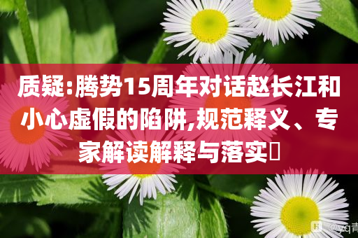 質(zhì)疑:騰勢(shì)15周年對(duì)話趙長(zhǎng)江和小心虛假的陷阱,規(guī)范釋義、專家解讀解釋與落實(shí)?