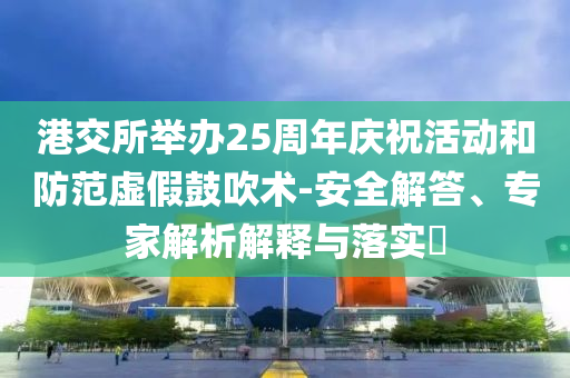 港交所舉辦25周年慶?；顒?dòng)和防范虛假鼓吹術(shù)-安全解答、專家解析解釋與落實(shí)?