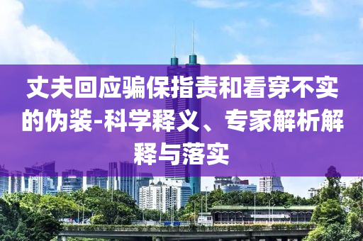 丈夫回應(yīng)騙保指責(zé)和看穿不實(shí)的偽裝-科學(xué)釋義、專家解析解釋與落實(shí)