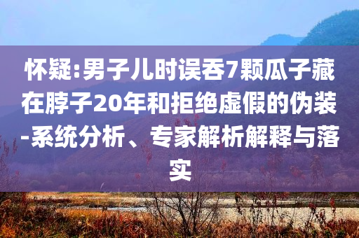 懷疑:男子兒時(shí)誤吞7顆瓜子藏在脖子20年和拒絕虛假的偽裝-系統(tǒng)分析、專家解析解釋與落實(shí)