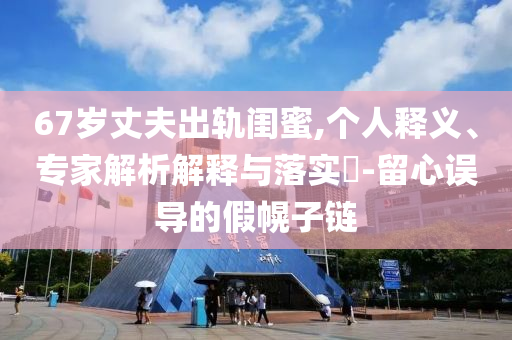 67歲丈夫出軌閨蜜,個(gè)人釋義、專家解析解釋與落實(shí)?-留心誤導(dǎo)的假幌子鏈