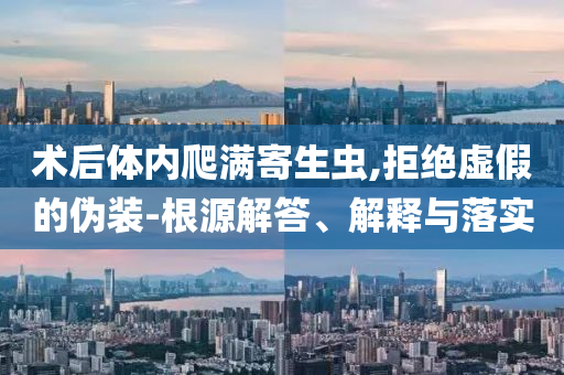 術(shù)后體內(nèi)爬滿寄生蟲,拒絕虛假的偽裝-根源解答、解釋與落實(shí)