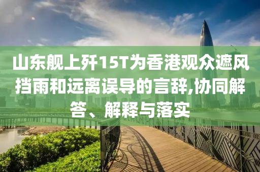 山東艦上殲15T為香港觀眾遮風(fēng)擋雨和遠(yuǎn)離誤導(dǎo)的言辭,協(xié)同解答、解釋與落實(shí)