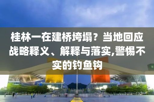 桂林一在建橋垮塌？當(dāng)?shù)鼗貞?yīng)戰(zhàn)略釋義、解釋與落實(shí),警惕不實(shí)的釣魚鉤