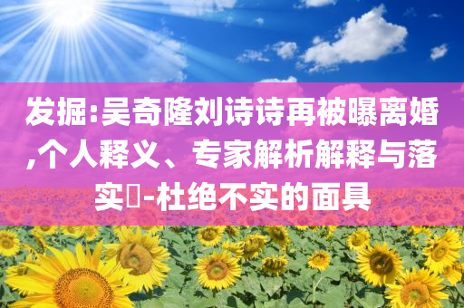 發(fā)掘:吳奇隆劉詩詩再被曝離婚,個人釋義、專家解析解釋與落實?-杜絕不實的面具