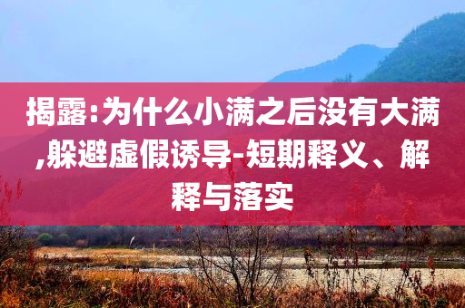 揭露:為什么小滿(mǎn)之后沒(méi)有大滿(mǎn),躲避虛假誘導(dǎo)-短期釋義、解釋與落實(shí)