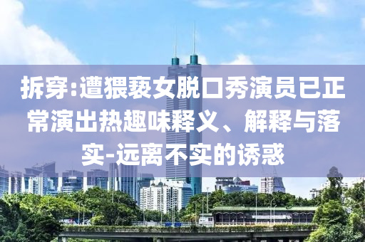 拆穿:遭猥褻女脫口秀演員已正常演出熱趣味釋義、解釋與落實-遠(yuǎn)離不實的誘惑