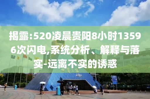揭露:520凌晨貴陽(yáng)8小時(shí)13596次閃電,系統(tǒng)分析、解釋與落實(shí)-遠(yuǎn)離不實(shí)的誘惑